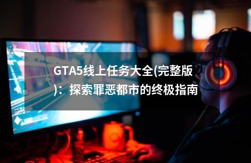 GTA5线上任务大全(完整版)：探索罪恶都市的终极指南-第1张-游戏信息-龙启网