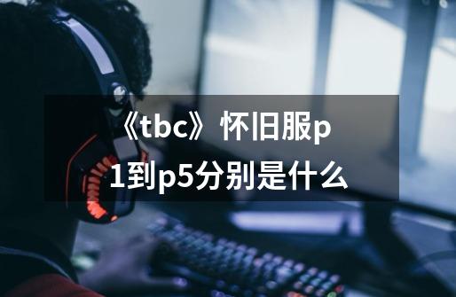 《tbc》怀旧服p1到p5分别是什么-第1张-游戏信息-龙启网