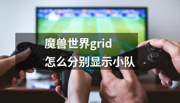 魔兽世界grid怎么分别显示小队-第1张-游戏信息-龙启网