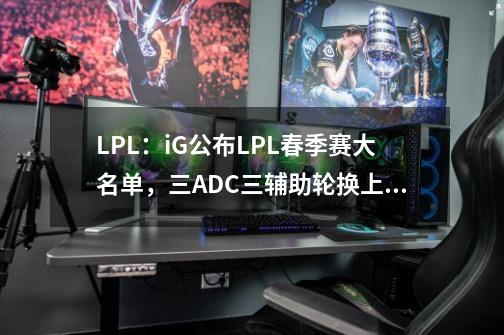 LPL：iG公布LPL春季赛大名单，三ADC三辅助轮换上场-第1张-游戏信息-龙启网