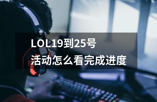 LOL19到25号活动怎么看完成进度-第1张-游戏信息-龙启网