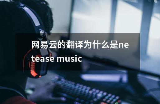 网易云的翻译为什么是netease music-第1张-游戏信息-龙启网