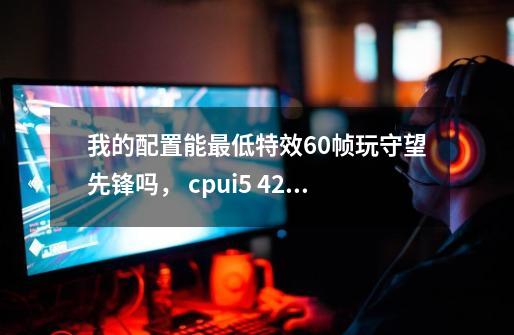 我的配置能最低特效60帧玩守望先锋吗， cpui5 4200h gpugtx950m 2g显存 内存8g 1-第1张-游戏信息-龙启网