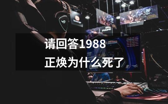 请回答1988正焕为什么死了-第1张-游戏信息-龙启网