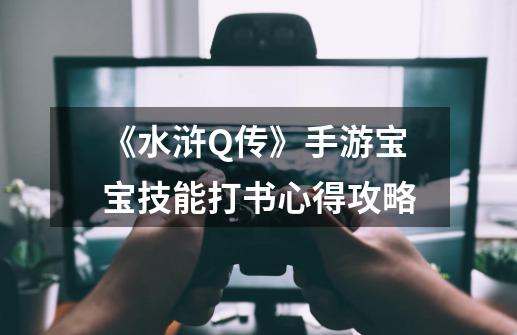 《水浒Q传》手游宝宝技能打书心得攻略-第1张-游戏信息-龙启网