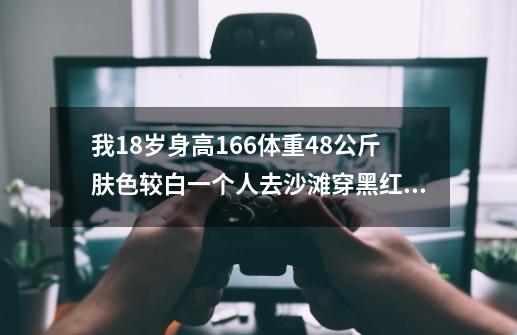 我18岁身高166体重48公斤肤色较白一个人去沙滩穿黑红色比基尼合适吗-第1张-游戏信息-龙启网