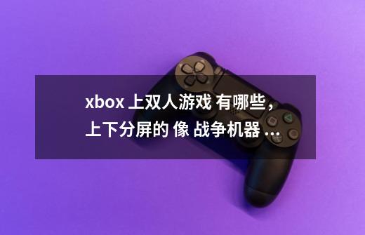 xbox 上双人游戏 有哪些，上下分屏的 像 战争机器 合作的 不要对打-第1张-游戏信息-龙启网