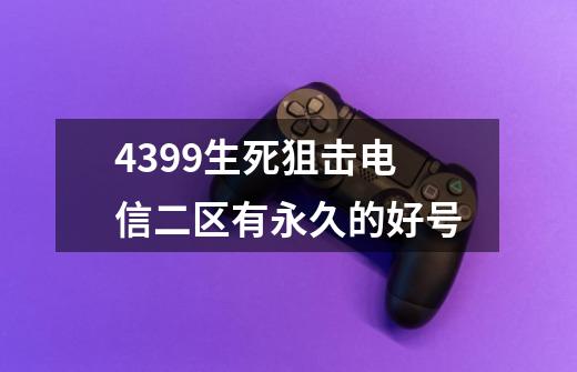 4399生死狙击电信二区有永久的好号-第1张-游戏信息-龙启网