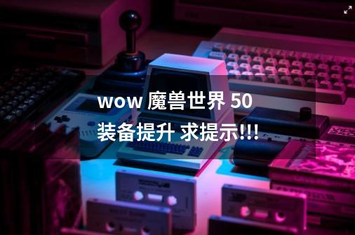 wow 魔兽世界 5.0 装备提升 求提示!!!-第1张-游戏信息-龙启网