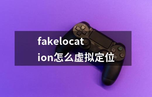 fakelocation怎么虚拟定位-第1张-游戏信息-龙启网