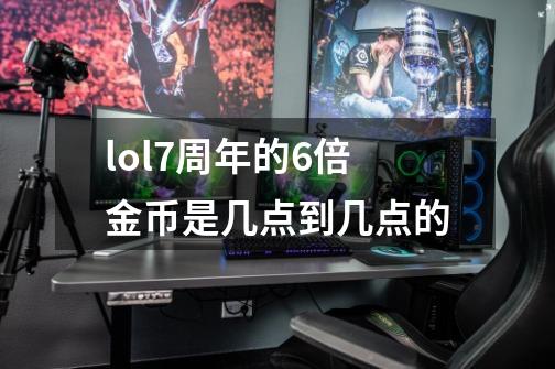 lol7周年的6倍金币是几点到几点的-第1张-游戏信息-龙启网