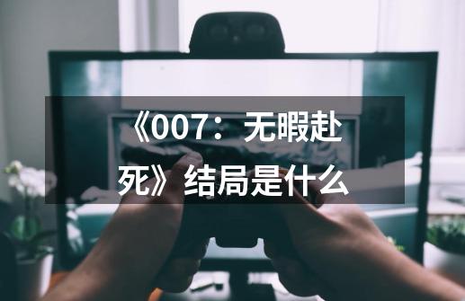 《007：无暇赴死》结局是什么-第1张-游戏信息-龙启网