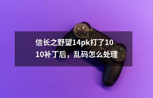 信长之野望14pk打了1.0.1.0补丁后，乱码怎么处理-第1张-游戏信息-龙启网