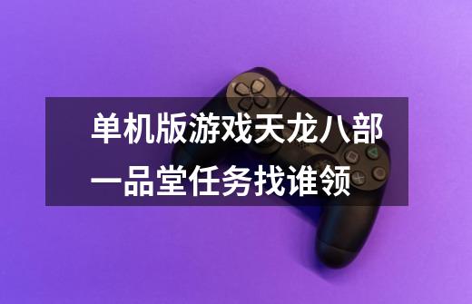 单机版游戏天龙八部一品堂任务找谁领-第1张-游戏信息-龙启网