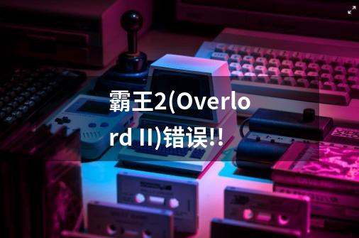 霸王2(Overlord II)错误!!-第1张-游戏信息-龙启网