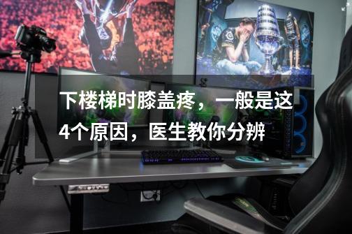 下楼梯时膝盖疼，一般是这4个原因，医生教你分辨-第1张-游戏信息-龙启网