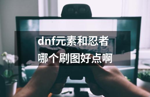 dnf元素和忍者哪个刷图好点啊-第1张-游戏信息-龙启网