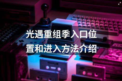 光遇重组季入口位置和进入方法介绍-第1张-游戏信息-龙启网