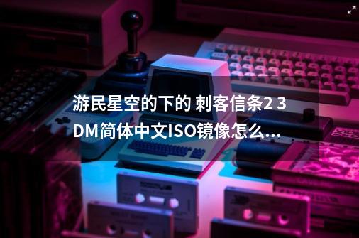 游民星空的下的 刺客信条2 3DM简体中文ISO镜像怎么安装-第1张-游戏信息-龙启网