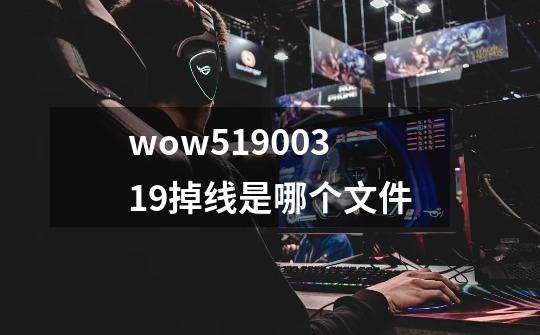 wow51900319掉线是哪个文件-第1张-游戏信息-龙启网