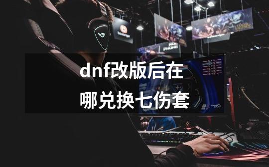 dnf改版后在哪兑换七伤套-第1张-游戏信息-龙启网