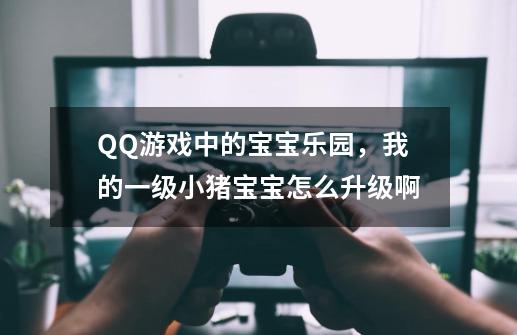 QQ游戏中的宝宝乐园，我的一级小猪宝宝怎么升级啊-第1张-游戏信息-龙启网