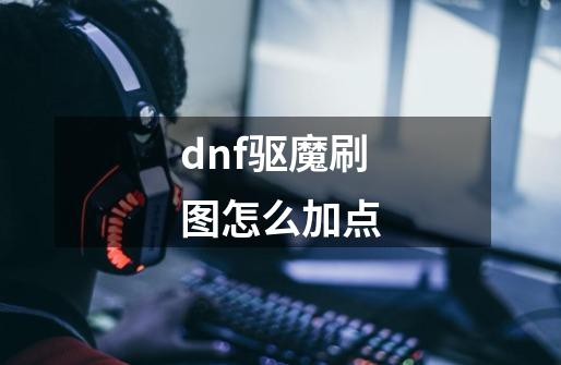 dnf驱魔刷图怎么加点-第1张-游戏信息-龙启网