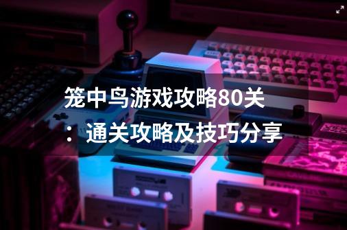 笼中鸟游戏攻略80关：通关攻略及技巧分享-第1张-游戏信息-龙启网