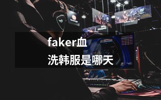 faker血洗韩服是哪天-第1张-游戏信息-龙启网