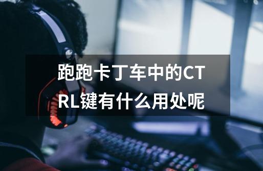 跑跑卡丁车中的CTRL键有什么用处呢-第1张-游戏信息-龙启网