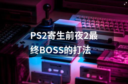 PS2寄生前夜2最终BOSS的打法-第1张-游戏信息-龙启网