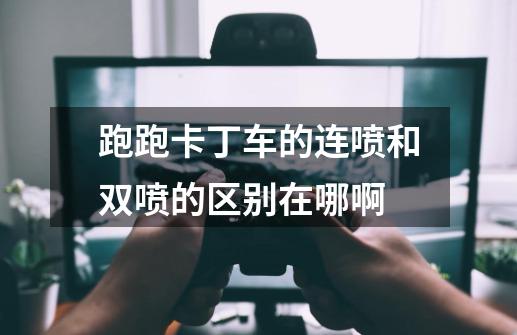 跑跑卡丁车的连喷和双喷的区别在哪啊-第1张-游戏信息-龙启网