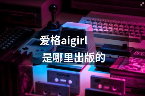 爱格aigirl 是哪里出版的-第1张-游戏信息-龙启网