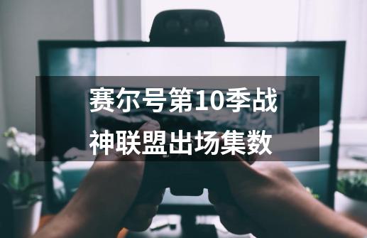 赛尔号第10季战神联盟出场集数-第1张-游戏信息-龙启网