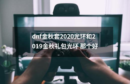 dnf金秋套2020光环和2019金秋礼包光环 那个好-第1张-游戏信息-龙启网