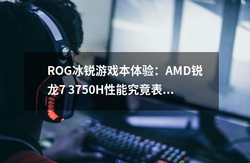 ROG冰锐游戏本体验：AMD锐龙7 3750H性能究竟表现如何实测便知-第1张-游戏信息-龙启网