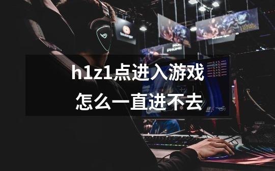 h1z1点进入游戏 怎么一直进不去-第1张-游戏信息-龙启网