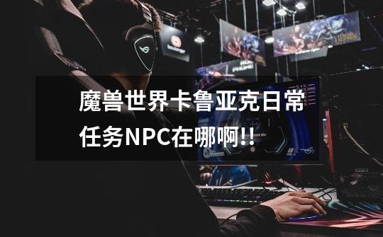 魔兽世界卡鲁亚克日常任务NPC在哪啊!!-第1张-游戏信息-龙启网