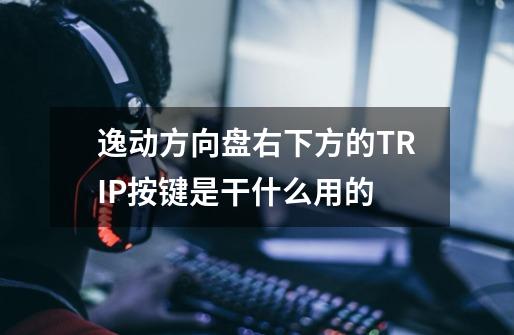 逸动方向盘右下方的TRIP按键是干什么用的-第1张-游戏信息-龙启网