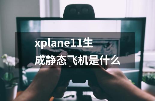 xplane11生成静态飞机是什么-第1张-游戏信息-龙启网