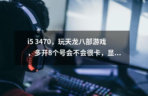 i5 3470，玩天龙八部游戏，多开8个号会不会很卡，显卡是1050。-第1张-游戏信息-龙启网