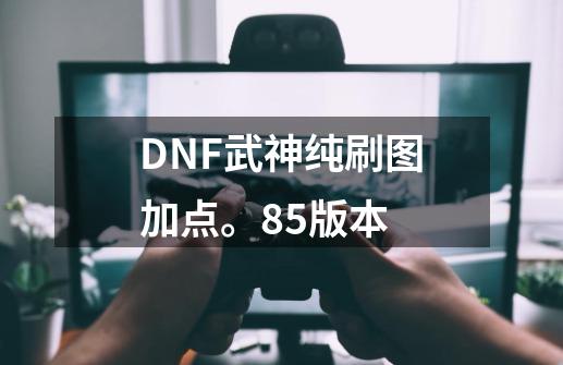 DNF武神纯刷图加点。85版本-第1张-游戏信息-龙启网