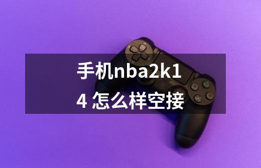 手机nba2k14 怎么样空接-第1张-游戏信息-龙启网