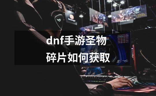 dnf手游圣物碎片如何获取-第1张-游戏信息-龙启网