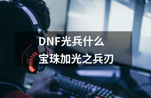 DNF光兵什么宝珠加光之兵刃-第1张-游戏信息-龙启网