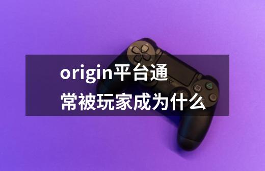 origin平台通常被玩家成为什么-第1张-游戏信息-龙启网