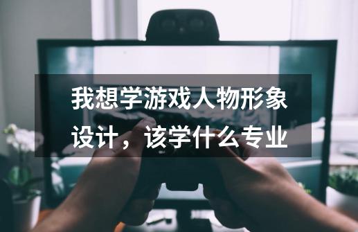 我想学游戏人物形象设计，该学什么专业-第1张-游戏信息-龙启网