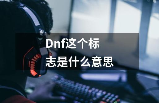 Dnf这个标志是什么意思-第1张-游戏信息-龙启网