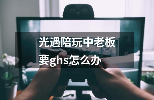 光遇陪玩中老板要ghs怎么办-第1张-游戏信息-龙启网