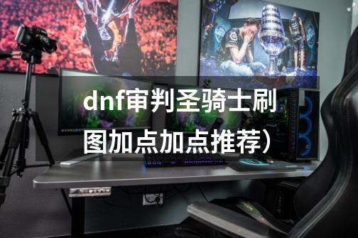 dnf审判圣骑士刷图加点加点推荐）-第1张-游戏信息-龙启网